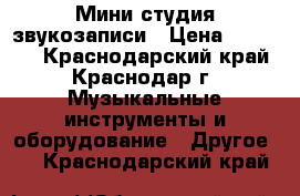 Мини студия звукозаписи › Цена ­ 45 000 - Краснодарский край, Краснодар г. Музыкальные инструменты и оборудование » Другое   . Краснодарский край